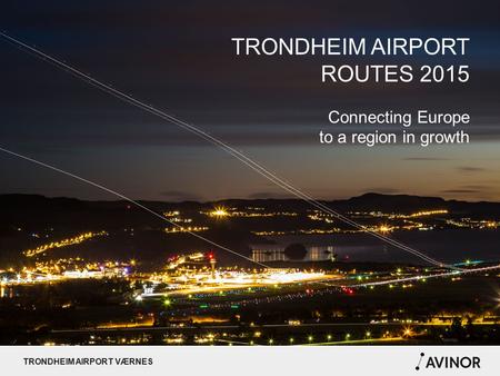 TRONDHEIM AIRPORT VÆRNES TRONDHEIM AIRPORT ROUTES 2015 Connecting Europe to a region in growth.