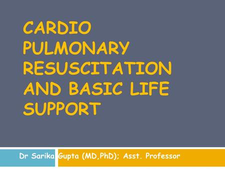 CARDIO PULMONARY RESUSCITATION AND BASIC LIFE SUPPORT Dr Sarika Gupta (MD,PhD); Asst. Professor.