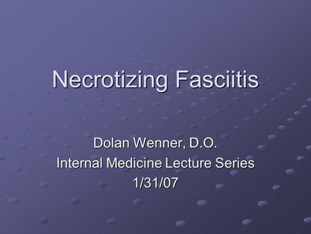 Necrotizing Fasciitis Dolan Wenner, D.O. Internal Medicine Lecture Series 1/31/07.
