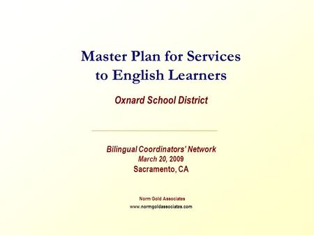 Master Plan for Services to English Learners Oxnard School District Bilingual Coordinators’ Network March 20, 2009 Sacramento, CA Norm Gold Associates.