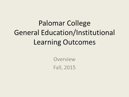 Palomar College General Education/Institutional Learning Outcomes Overview Fall, 2015.