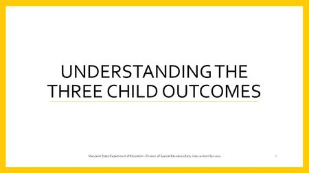 UNDERSTANDING THE THREE CHILD OUTCOMES 1 Maryland State Department of Education - Division of Special Education/Early Intervention Services.