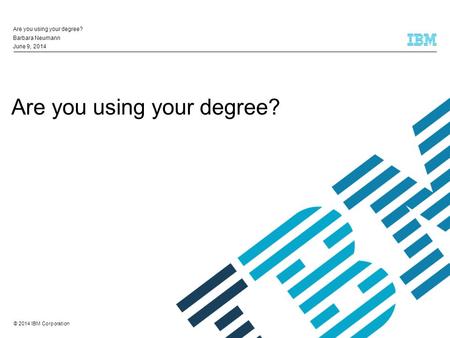 © 2014 IBM Corporation Are you using your degree? Barbara Neumann June 9, 2014.