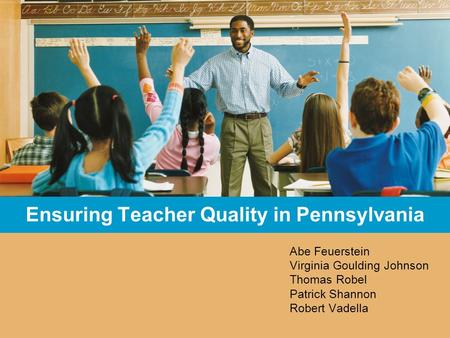 Ensuring Teacher Quality in Pennsylvania Abe Feuerstein Virginia Goulding Johnson Thomas Robel Patrick Shannon Robert Vadella.