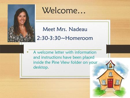 Welcome… Meet Mrs. Nadeau 2:30-3:30~Homeroom A welcome letter with information and instructions have been placed inside the Pine View folder on your desktop.