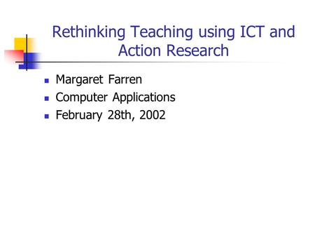 Rethinking Teaching using ICT and Action Research Margaret Farren Computer Applications February 28th, 2002.