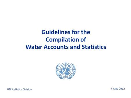 7 June 2012 Guidelines for the Compilation of Water Accounts and Statistics Guidelines for the Compilation of Water Accounts and Statistics UN Statistics.