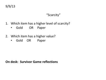 9/9/13 “Scarcity” 1.Which item has a higher level of scarcity? Gold ORPaper 2.Which item has a higher value? GoldORPaper On desk: Survivor Game reflections.