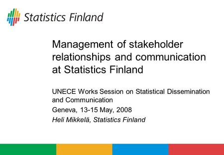 Management of stakeholder relationships and communication at Statistics Finland UNECE Works Session on Statistical Dissemination and Communication Geneva,