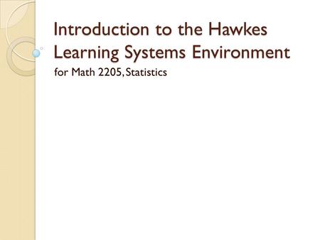 Introduction to the Hawkes Learning Systems Environment for Math 2205, Statistics.