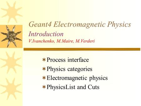 Geant4 Electromagnetic Physics Introduction V.Ivanchenko, M.Maire, M.Verderi  Process interface  Physics categories  Electromagnetic physics  PhysicsList.