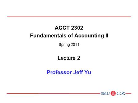 ACCT 2302 Fundamentals of Accounting II Spring 2011 Lecture 2 Professor Jeff Yu.
