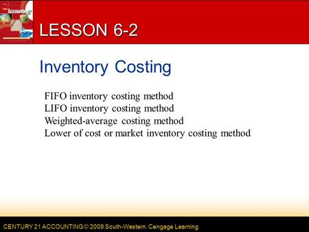 CENTURY 21 ACCOUNTING © 2009 South-Western, Cengage Learning LESSON 6-2 Inventory Costing FIFO inventory costing method LIFO inventory costing method Weighted-average.