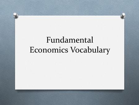 Fundamental Economics Vocabulary. Scarcity O The fact that resources are limited. O Examples of Scarcity: water, oil, fertile soil.