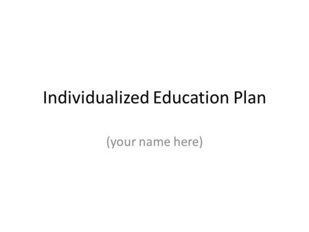 Individualized Education Plan (your name here). Strengths, Interests, and Preferences type in your own strengths (things you are good at) Type in your.