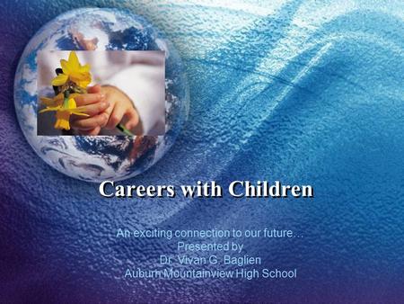Careers with Children An exciting connection to our future… Presented by Dr. Vivan G. Baglien Auburn Mountainview High School.