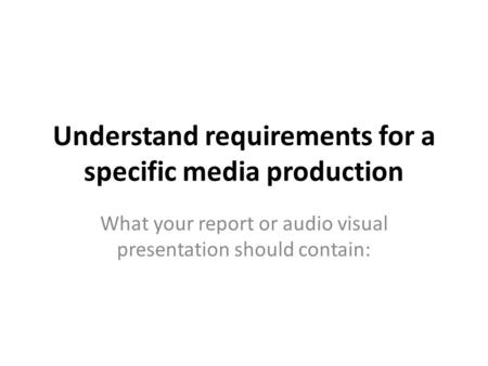 Understand requirements for a specific media production What your report or audio visual presentation should contain: