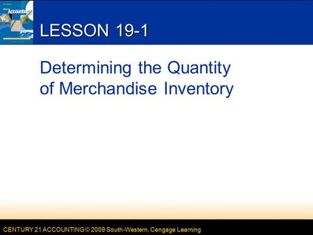 CENTURY 21 ACCOUNTING © 2009 South-Western, Cengage Learning LESSON 19-1 Determining the Quantity of Merchandise Inventory.