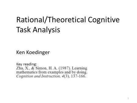 Rational/Theoretical Cognitive Task Analysis Ken Koedinger Key reading: Zhu, X., & Simon, H. A. (1987). Learning mathematics from examples and by doing.