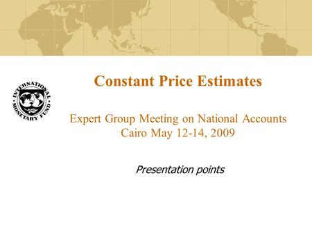 Constant Price Estimates Expert Group Meeting on National Accounts Cairo May 12-14, 2009 Presentation points.