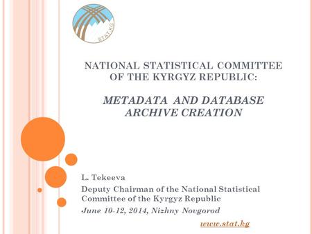 NATIONAL STATISTICAL COMMITTEE OF THE KYRGYZ REPUBLIC: METADATA AND DATABASE ARCHIVE CREATION L. Tekeeva Deputy Chairman of the National Statistical Committee.
