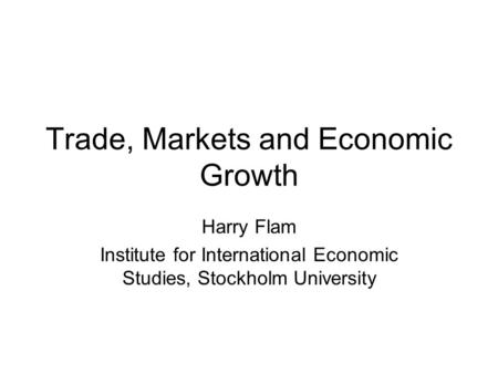 Trade, Markets and Economic Growth Harry Flam Institute for International Economic Studies, Stockholm University.