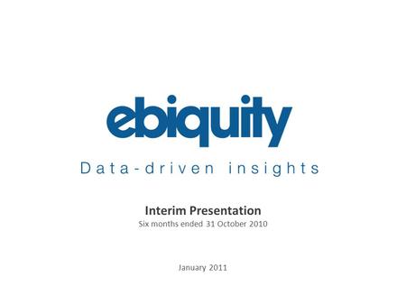 An Ebiquity company Interim Presentation Six months ended 31 October 2010 January 2011.