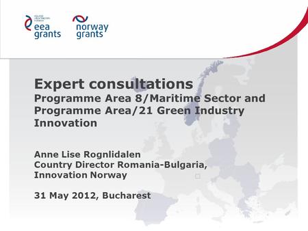 Expert consultations Programme Area 8/Maritime Sector and Programme Area/21 Green Industry Innovation Anne Lise Rognlidalen Country Director Romania-Bulgaria,