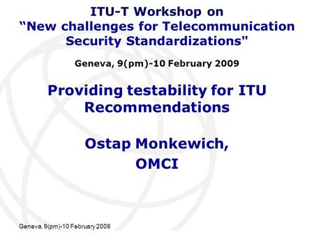 International Telecommunication Union Geneva, 9(pm)-10 February 2009 Providing testability for ITU Recommendations Ostap Monkewich, OMCI ITU-T Workshop.