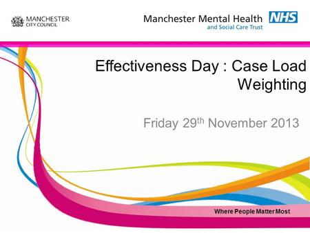 Effectiveness Day : Case Load Weighting Friday 29 th November 2013 Where People Matter Most.