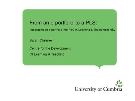 From an e-portfolio to a PLS: Integrating an e-portfolio into PgC in Learning & Teaching in HE. Sarah Chesney Centre for the Development Of Learning &