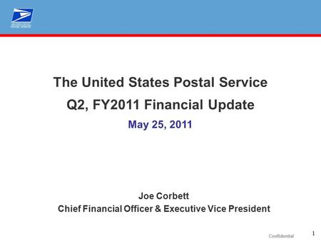 1 Confidential The United States Postal Service Q2, FY2011 Financial Update May 25, 2011 Joe Corbett Chief Financial Officer & Executive Vice President.