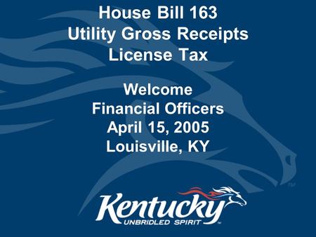 House Bill 163 Utility Gross Receipts License Tax Welcome Financial Officers April 15, 2005 Louisville, KY.