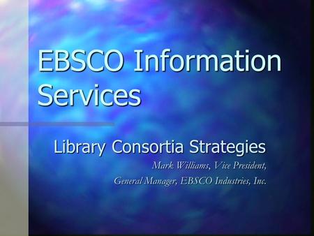 EBSCO Information Services Library Consortia Strategies Mark Williams, Vice President, General Manager, EBSCO Industries, Inc.