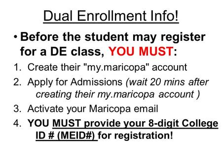 Dual Enrollment Info! Before the student may register for a DE class, YOU MUST: 1. Create their my.maricopa account 2. Apply for Admissions (wait 20.