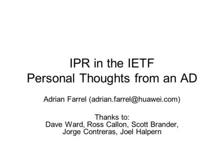IPR in the IETF Personal Thoughts from an AD Adrian Farrel Thanks to: Dave Ward, Ross Callon, Scott Brander, Jorge Contreras,