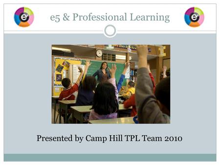 e5 & Professional Learning Presented by Camp Hill TPL Team 2010.