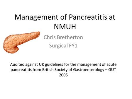 Management of Pancreatitis at NMUH Chris Bretherton Surgical FY1 Audited against UK guidelines for the management of acute pancreatitis from British Society.