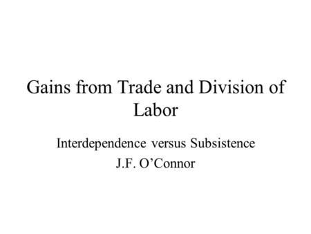 Gains from Trade and Division of Labor Interdependence versus Subsistence J.F. O’Connor.