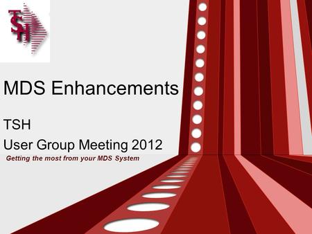 MDS Enhancements TSH User Group Meeting 2012 Getting the most from your MDS System.