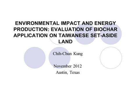ENVIRONMENTAL IMPACT AND ENERGY PRODUCTION: EVALUATION OF BIOCHAR APPLICATION ON TAIWANESE SET-ASIDE LAND Chih-Chun Kung November 2012 Austin, Texas.
