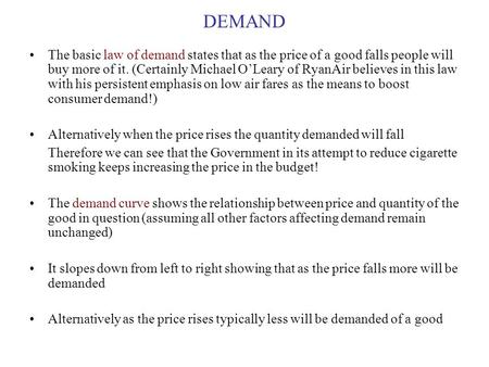 DEMAND The basic law of demand states that as the price of a good falls people will buy more of it. (Certainly Michael O’Leary of RyanAir believes in this.