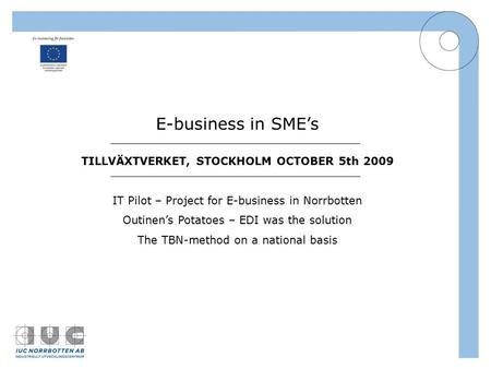 E-business in SME’s TILLVÄXTVERKET, STOCKHOLM OCTOBER 5th 2009 IT Pilot – Project for E-business in Norrbotten Outinen’s Potatoes – EDI was the solution.