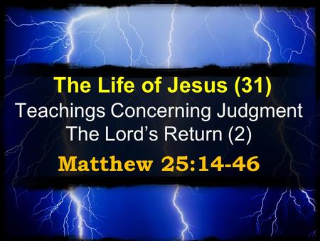 The Life of Jesus (31) Teachings Concerning Judgment The Lord’s Return (2) Matthew 25:14-46.