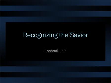 Recognizing the Savior December 2. Think about it … Think of a reunion you attended recently … if there was someone there you had a hard time recognizing,
