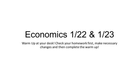 Economics 1/22 & 1/23 Warm Up at your desk! Check your homework first, make necessary changes and then complete the warm up!