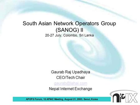 APOPS Forum, 16 APNIC Meeting, August 21, 2003, Seoul, Korea South Asian Network Operators Group (SANOG) II 20-27 July, Colombo, Sri Lanka Gaurab Raj Upadhaya.