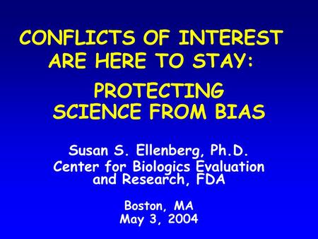 CONFLICTS OF INTEREST ARE HERE TO STAY: PROTECTING SCIENCE FROM BIAS Susan S. Ellenberg, Ph.D. Center for Biologics Evaluation and Research, FDA Boston,