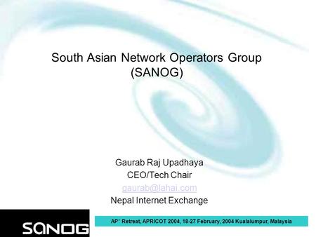 AP* Retreat, APRICOT 2004, 18-27 February, 2004 Kualalumpur, Malaysia South Asian Network Operators Group (SANOG) Gaurab Raj Upadhaya CEO/Tech Chair