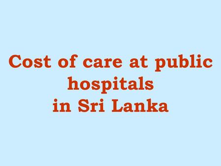 1 Cost of care at public hospitals in Sri Lanka. 2 This is a study on efficiency and equity at public hospitals in Sri Lanka To estimate the cost of treatment/